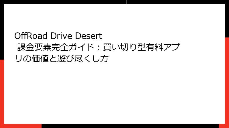 OffRoad Drive Desert 課金要素完全ガイド：買い切り型有料アプリの価値と遊び尽くし方