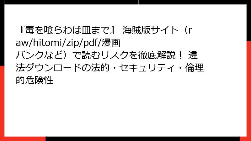 『毒を喰らわば皿まで』 海賊版サイト(raw/hitomi/zip/pdf/漫画バンクなど)で読むリスクを徹底解説! 違法ダウンロードの法的・セキュリティ・倫理的危険性