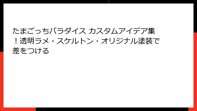 たまごっちパラダイス カスタムアイデア集！透明ラメ・スケルトン・オリジナル塗装で差をつける