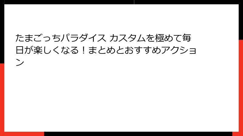 たまごっちパラダイス カスタムを極めて毎日が楽しくなる！まとめとおすすめアクション