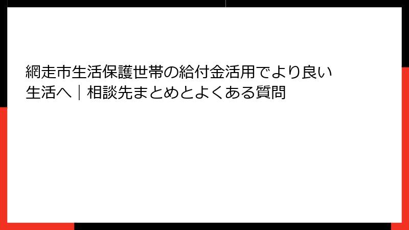 網走市生活保護世帯の給付金活用でより良い生活へ｜相談先まとめとよくある質問
