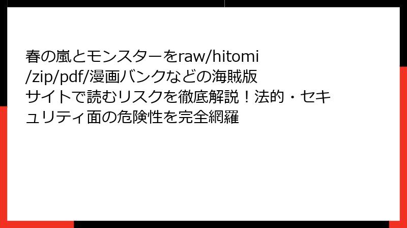 春の嵐とモンスターをraw/hitomi/zip/pdf/漫画バンクなどの海賊版サイトで読むリスクを徹底解説!法的・セキュリティ面の危険性を完全網羅