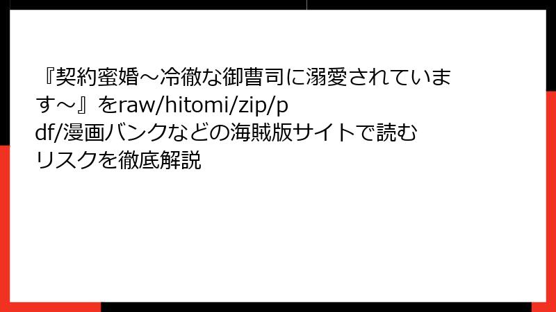 『契約蜜婚~冷徹な御曹司に溺愛されています~』をraw/hitomi/zip/pdf/漫画バンクなどの海賊版サイトで読むリスクを徹底解説