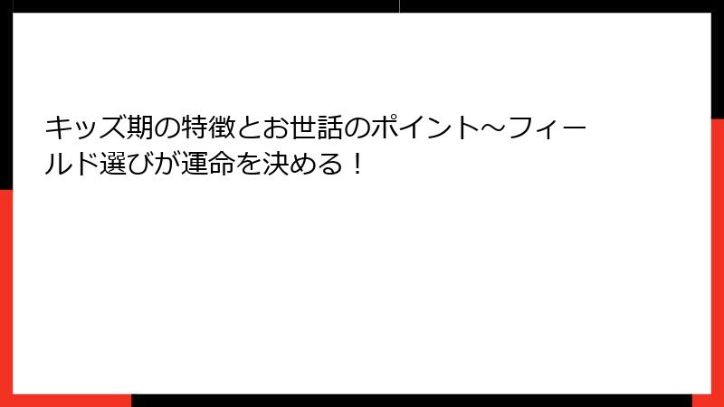 キッズ期の特徴とお世話のポイント〜フィールド選びが運命を決める!