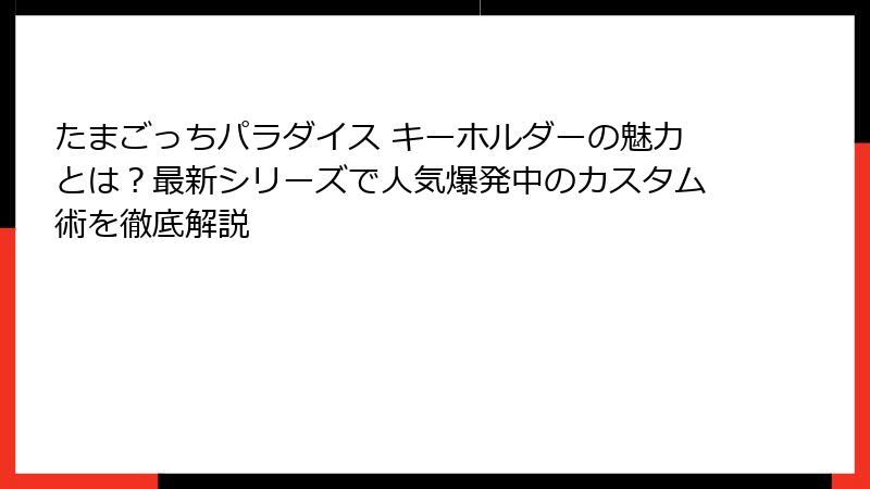 たまごっちパラダイス キーホルダーの魅力とは？最新シリーズで人気爆発中のカスタム術を徹底解説