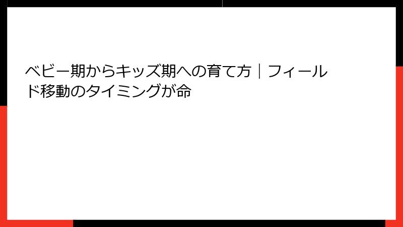 ベビー期からキッズ期への育て方｜フィールド移動のタイミングが命