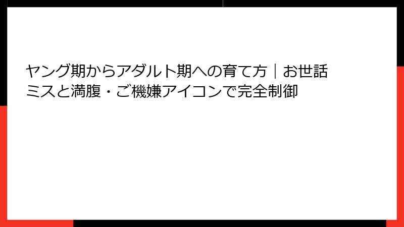 ヤング期からアダルト期への育て方｜お世話ミスと満腹・ご機嫌アイコンで完全制御