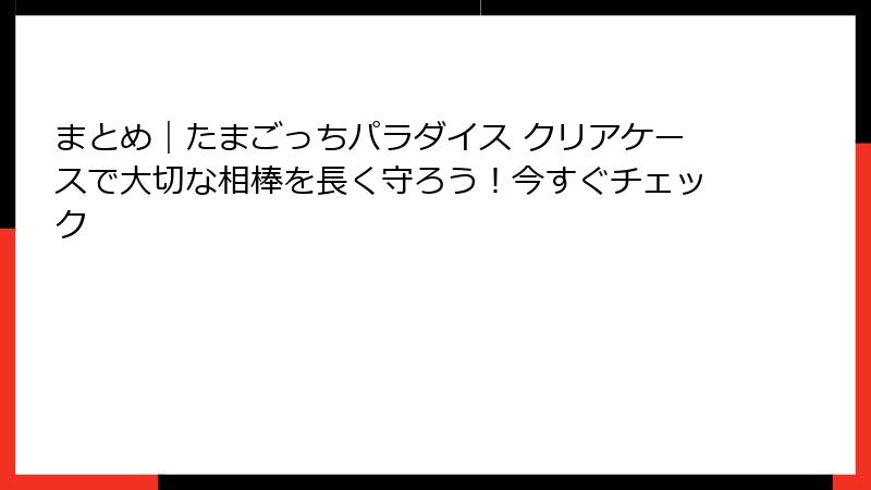 まとめ|たまごっちパラダイス クリアケースで大切な相棒を長く守ろう!今すぐチェック