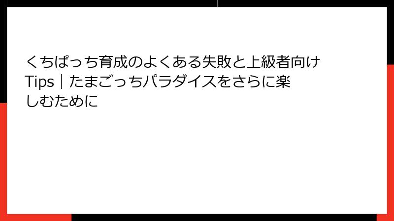 くちぱっち育成のよくある失敗と上級者向けTips｜たまごっちパラダイスをさらに楽しむために