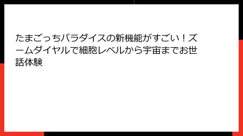 たまごっちパラダイスの新機能がすごい！ズームダイヤルで細胞レベルから宇宙までお世話体験