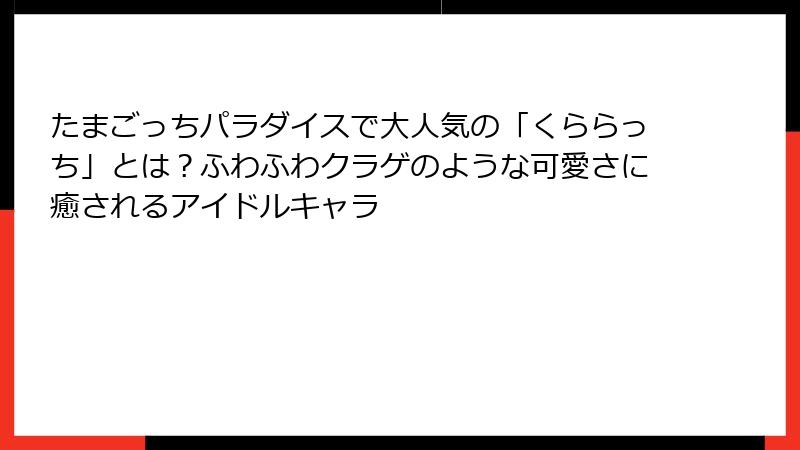たまごっちパラダイスで大人気の「くららっち」とは？ふわふわクラゲのような可愛さに癒されるアイドルキャラ