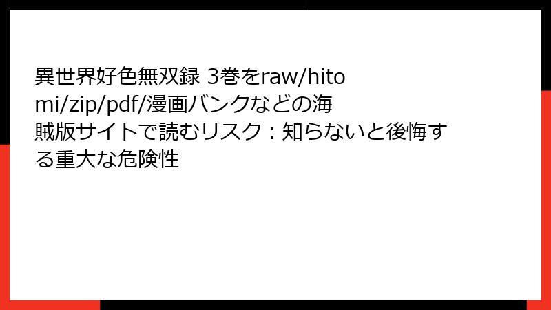 異世界好色無双録 3巻をraw/hitomi/zip/pdf/漫画バンクなどの海賊版サイトで読むリスク：知らないと後悔する重大な危険性