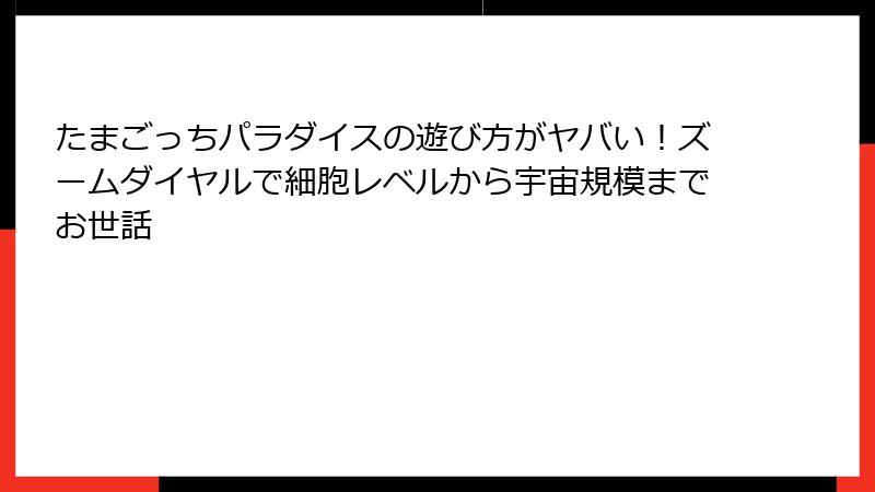 たまごっちパラダイスの遊び方がヤバい！ズームダイヤルで細胞レベルから宇宙規模までお世話