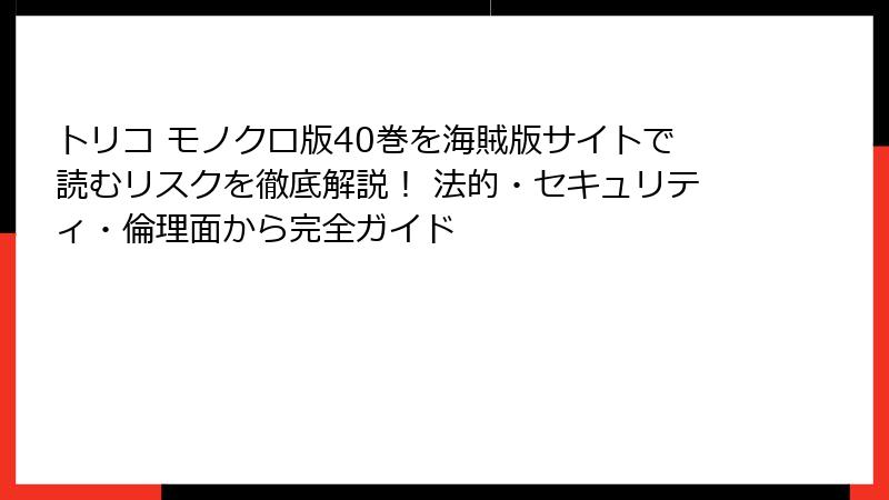 トリコ モノクロ版40巻を海賊版サイトで読むリスクを徹底解説！ 法的・セキュリティ・倫理面から完全ガイド