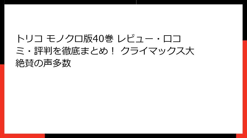 トリコ モノクロ版40巻 レビュー・口コミ・評判を徹底まとめ！ クライマックス大絶賛の声多数