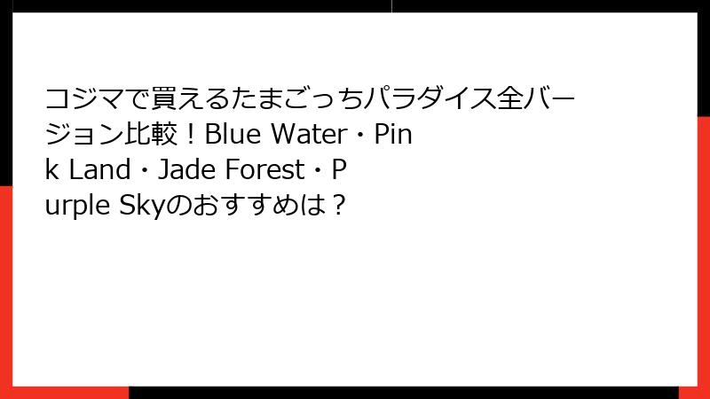 コジマで買えるたまごっちパラダイス全バージョン比較！Blue Water・Pink Land・Jade Forest・Purple Skyのおすすめは？