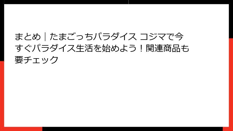 まとめ｜たまごっちパラダイス コジマで今すぐパラダイス生活を始めよう！関連商品も要チェック