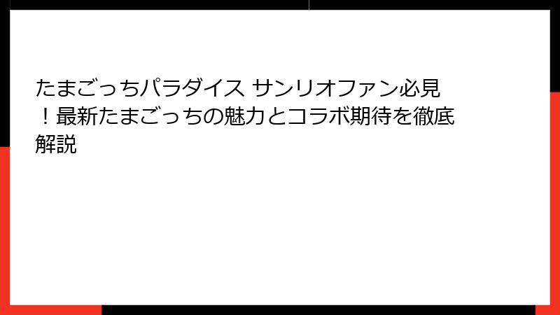 たまごっちパラダイス サンリオファン必見！最新たまごっちの魅力とコラボ期待を徹底解説