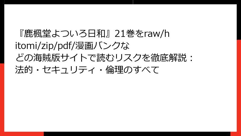 『鹿楓堂よついろ日和』21巻をraw/hitomi/zip/pdf/漫画バンクなどの海賊版サイトで読むリスクを徹底解説：法的・セキュリティ・倫理のすべて