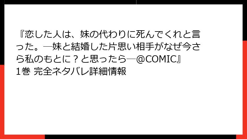 『恋した人は、妹の代わりに死んでくれと言った。―妹と結婚した片思い相手がなぜ今さら私のもとに？と思ったら―@COMIC』1巻 完全ネタバレ詳細情報