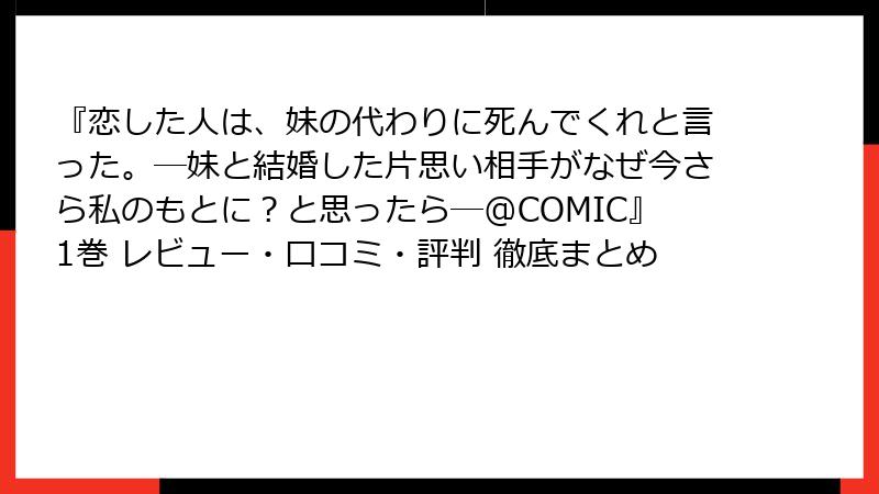 『恋した人は、妹の代わりに死んでくれと言った。―妹と結婚した片思い相手がなぜ今さら私のもとに？と思ったら―@COMIC』1巻 レビュー・口コミ・評判 徹底まとめ