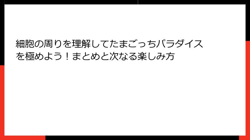 細胞の周りを理解してたまごっちパラダイスを極めよう！まとめと次なる楽しみ方