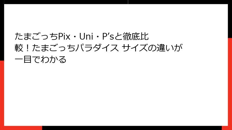 たまごっちPix・Uni・P’sと徹底比較！たまごっちパラダイス サイズの違いが一目でわかる
