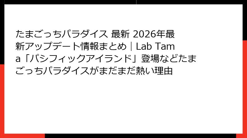 たまごっちパラダイス 最新 2026年最新アップデート情報まとめ|Lab Tama「パシフィックアイランド」登場などたまごっちパラダイスがまだまだ熱い理由
