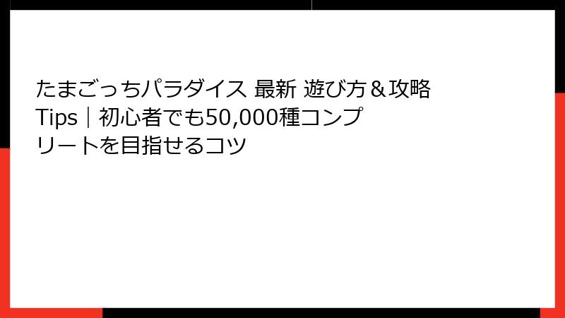 たまごっちパラダイス 最新 遊び方&攻略Tips|初心者でも50,000種コンプリートを目指せるコツ