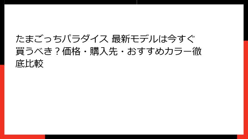たまごっちパラダイス 最新モデルは今すぐ買うべき?価格・購入先・おすすめカラー徹底比較