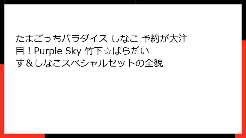 たまごっちパラダイス しなこ 予約が大注目!Purple Sky 竹下☆ぱらだいす&しなこスペシャルセットの全貌