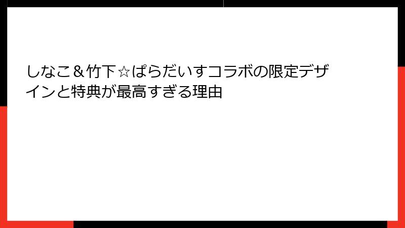 しなこ&竹下☆ぱらだいすコラボの限定デザインと特典が最高すぎる理由