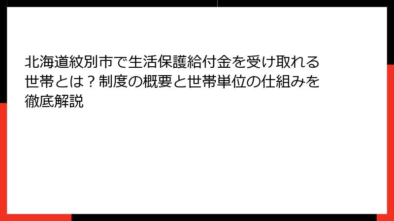 北海道紋別市で生活保護給付金を受け取れる世帯とは？制度の概要と世帯単位の仕組みを徹底解説