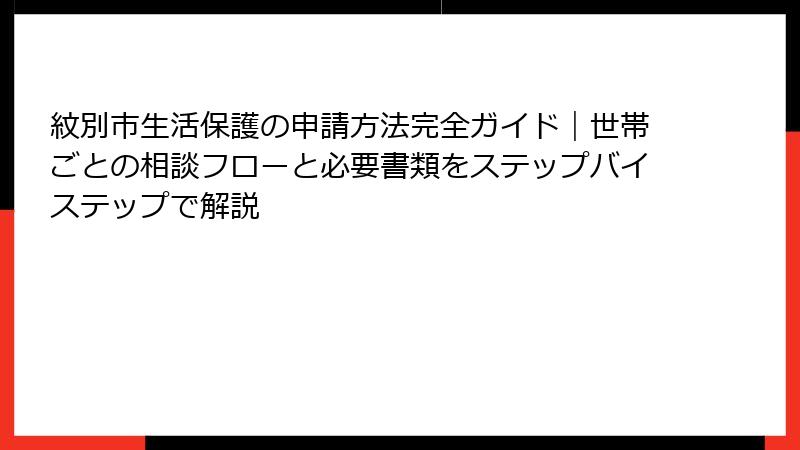 紋別市生活保護の申請方法完全ガイド｜世帯ごとの相談フローと必要書類をステップバイステップで解説