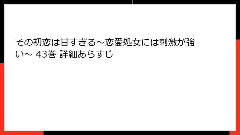 その初恋は甘すぎる~恋愛処女には刺激が強い~ 43巻 詳細あらすじ