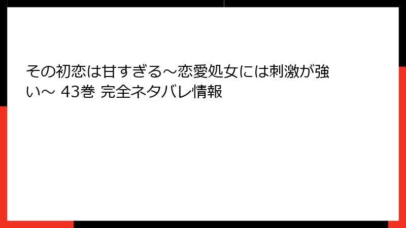 その初恋は甘すぎる~恋愛処女には刺激が強い~ 43巻 完全ネタバレ情報