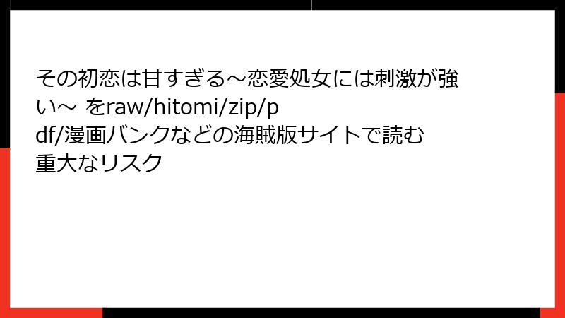 その初恋は甘すぎる~恋愛処女には刺激が強い~ をraw/hitomi/zip/pdf/漫画バンクなどの海賊版サイトで読む重大なリスク