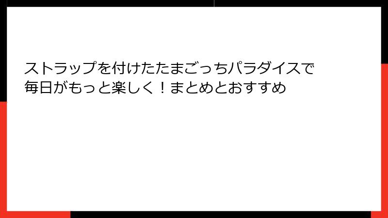 ストラップを付けたたまごっちパラダイスで毎日がもっと楽しく！まとめとおすすめ