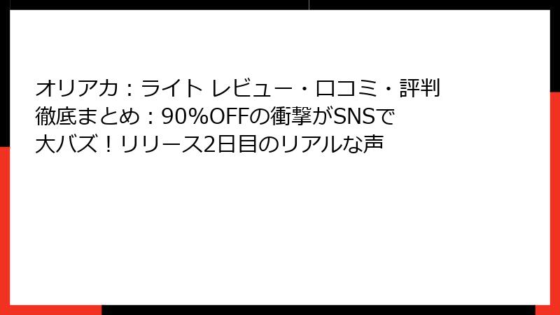 オリアカ：ライト レビュー・口コミ・評判徹底まとめ：90%OFFの衝撃がSNSで大バズ！リリース2日目のリアルな声