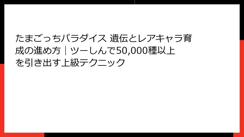 たまごっちパラダイス 遺伝とレアキャラ育成の進め方｜ツーしんで50,000種以上を引き出す上級テクニック