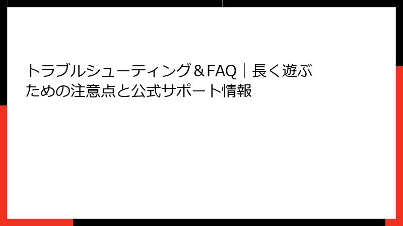 トラブルシューティング＆FAQ｜長く遊ぶための注意点と公式サポート情報