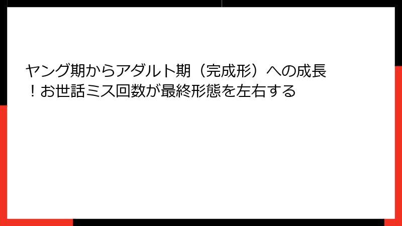 ヤング期からアダルト期（完成形）への成長！お世話ミス回数が最終形態を左右する