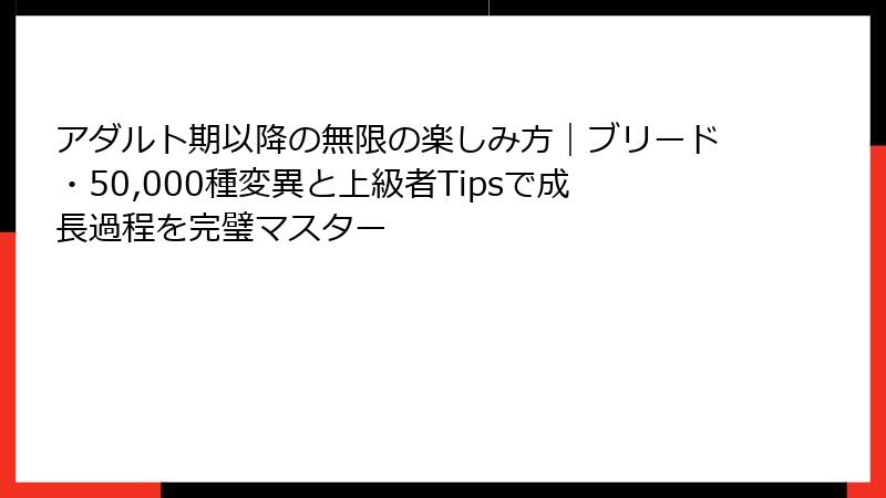 アダルト期以降の無限の楽しみ方｜ブリード・50,000種変異と上級者Tipsで成長過程を完璧マスター