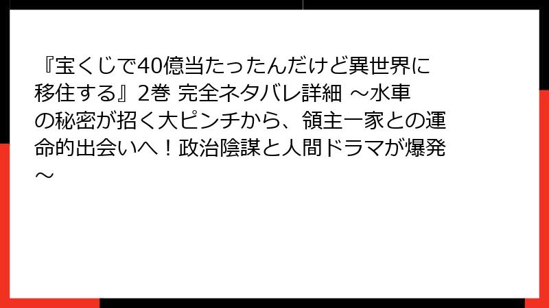 『宝くじで40億当たったんだけど異世界に移住する』2巻 完全ネタバレ詳細 ～水車の秘密が招く大ピンチから、領主一家との運命的出会いへ！政治陰謀と人間ドラマが爆発～