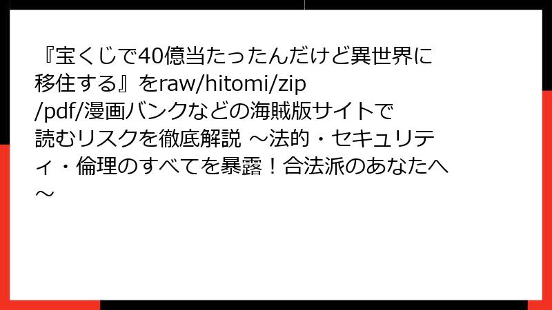 『宝くじで40億当たったんだけど異世界に移住する』をraw/hitomi/zip/pdf/漫画バンクなどの海賊版サイトで読むリスクを徹底解説 ～法的・セキュリティ・倫理のすべてを暴露！合法派のあなたへ～