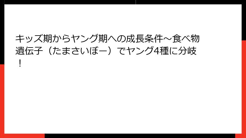 キッズ期からヤング期への成長条件～食べ物遺伝子（たまさいぼー）でヤング4種に分岐！