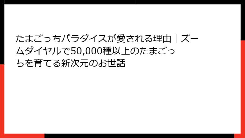 たまごっちパラダイスが愛される理由｜ズームダイヤルで50,000種以上のたまごっちを育てる新次元のお世話