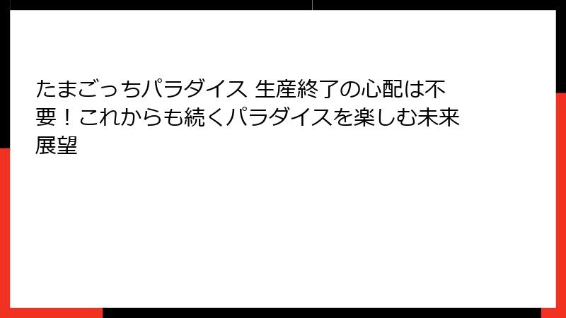 たまごっちパラダイス 生産終了の心配は不要！これからも続くパラダイスを楽しむ未来展望