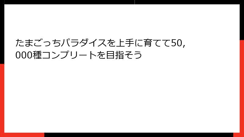 たまごっちパラダイスを上手に育てて50,000種コンプリートを目指そう