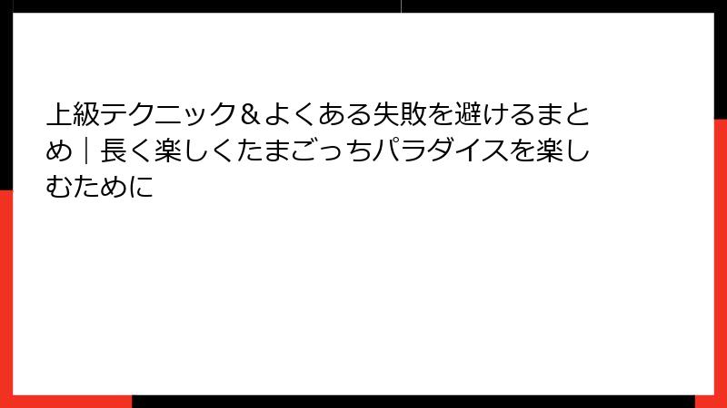 上級テクニック＆よくある失敗を避けるまとめ｜長く楽しくたまごっちパラダイスを楽しむために